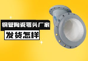 鋼管陶瓷彎頭廠家發(fā)貨速度怎樣？